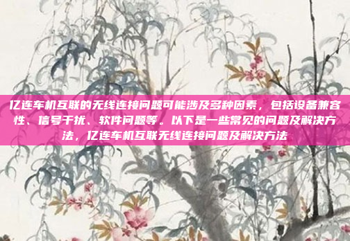亿连车机互联的无线连接问题可能涉及多种因素,包括设备兼容性、信号干扰、软件问题等。以下是一些常见的问题及解决方法,亿连车机互联无线连接问题及解决方法