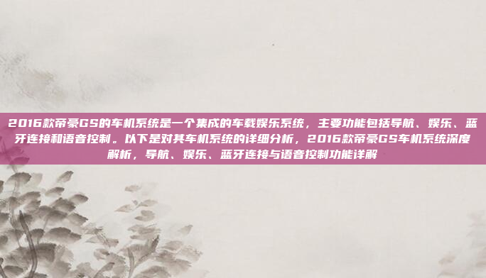2016款帝豪GS的车机系统是一个集成的车载娱乐系统,主要功能包括导航、娱乐、蓝牙连接和语音控制。以下是对其车机系统的详细分析,2016款帝豪GS车机系统深度解析,导航、娱乐、蓝牙连接与语音控制功能详解