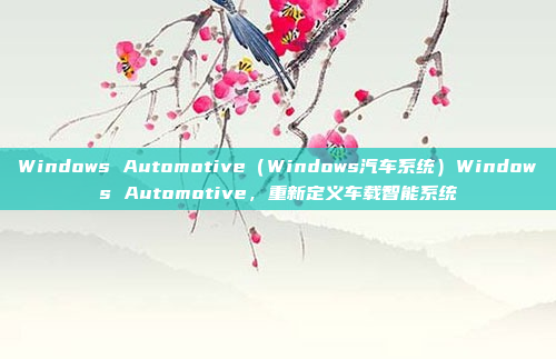 Windows Automotive（Windows汽车系统）Windows Automotive，重新定义车载智能系统