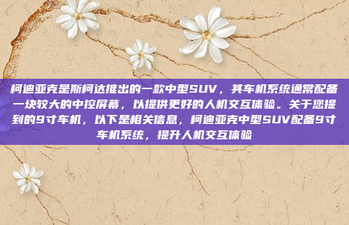 柯迪亚克是斯柯达推出的一款中型SUV,其车机系统通常配备一块较大的中控屏幕,以提供更好的人机交互体验。关于您提到的9寸车机,以下是相关信息,柯迪亚克中型SUV配备9寸车机系统,提升人机交互体验