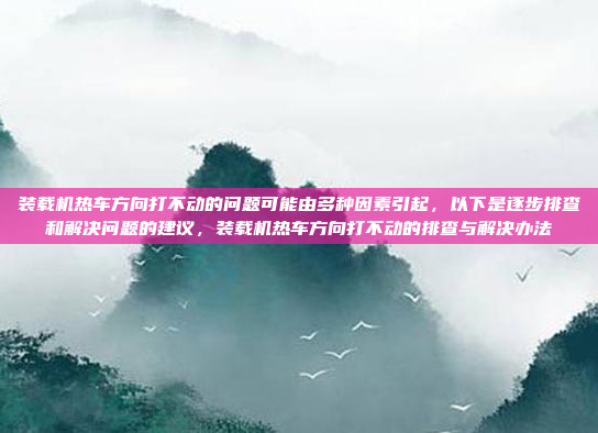 装载机热车方向打不动的问题可能由多种因素引起,以下是逐步排查和解决问题的建议,装载机热车方向打不动的排查与解决办法