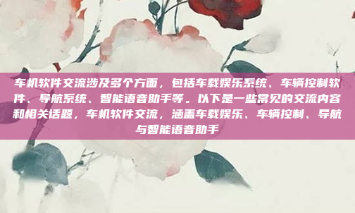 车机软件交流涉及多个方面，包括车载娱乐系统、车辆控制软件、导航系统、智能语音助手等。以下是一些常见的交流内容和相关话题，车机软件交流，涵盖车载娱乐、车辆控制、导航与智能语音助手