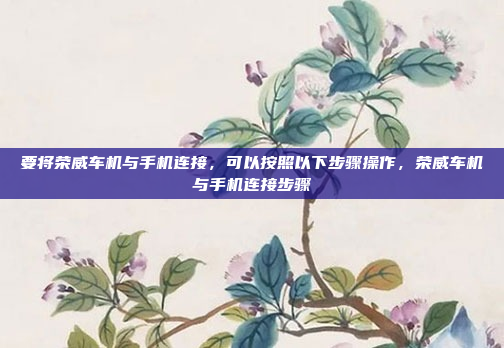 要将荣威车机与手机连接,可以按照以下步骤操作,荣威车机与手机连接步骤
