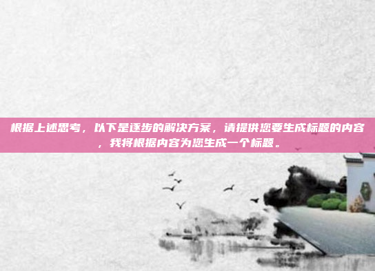 根据上述思考,以下是逐步的解决方案,请提供您要生成标题的内容,我将根据内容为您生成一个标题。
