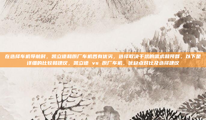 在选择车机导航时,凯立德和原厂车机各有优劣,选择取决于您的需求和预算。以下是详细的比较和建议,凯立德 vs 原厂车机,优缺点对比及选择建议