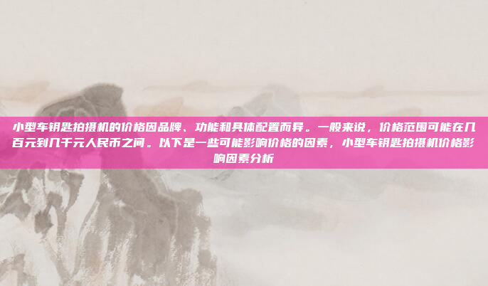 小型车钥匙拍摄机的价格因品牌、功能和具体配置而异。一般来说,价格范围可能在几百元到几千元人民币之间。以下是一些可能影响价格的因素,小型车钥匙拍摄机价格影响因素分析