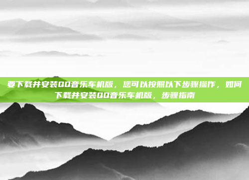 要下载并安装QQ音乐车机版,您可以按照以下步骤操作,如何下载并安装QQ音乐车机版,步骤指南