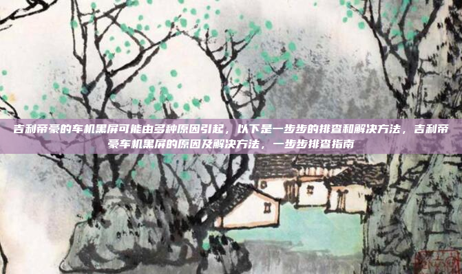 吉利帝豪的车机黑屏可能由多种原因引起,以下是一步步的排查和解决方法,吉利帝豪车机黑屏的原因及解决方法,一步步排查指南