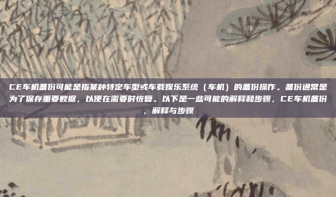 CE车机备份可能是指某种特定车型或车载娱乐系统（车机）的备份操作。备份通常是为了保存重要数据，以便在需要时恢复。以下是一些可能的解释和步骤，CE车机备份，解释与步骤