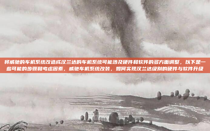将威驰的车机系统改造成汉兰达的车机系统可能涉及硬件和软件的多方面调整,以下是一些可能的步骤和考虑因素,威驰车机系统改装,如何实现汉兰达级别的硬件与软件升级
