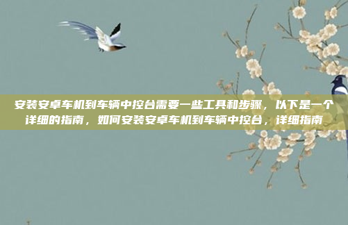 安装安卓车机到车辆中控台需要一些工具和步骤，以下是一个详细的指南，如何安装安卓车机到车辆中控台，详细指南