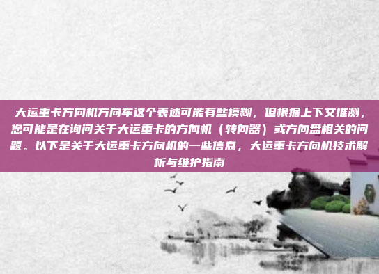 大运重卡方向机方向车这个表述可能有些模糊,但根据上下文推测,您可能是在询问关于大运重卡的方向机(转向器)或方向盘相关的问题。以下是关于大运重卡方向机的一些信息,大运重卡方向机技术解析与维护指南