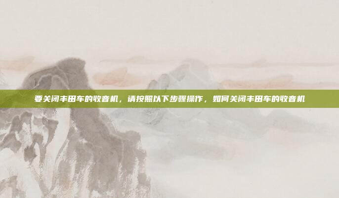 要关闭丰田车的收音机,请按照以下步骤操作,如何关闭丰田车的收音机