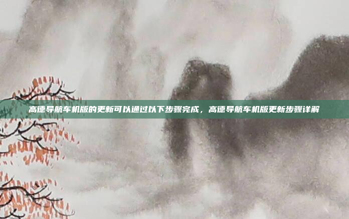 高德导航车机版的更新可以通过以下步骤完成,高德导航车机版更新步骤详解