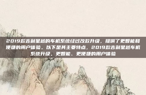 2019款吉利星越的车机系统经过改款升级,提供了更智能和便捷的用户体验。以下是其主要特点,2019款吉利星越车机系统升级,更智能、更便捷的用户体验