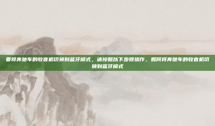 要将奔驰车的收音机切换到蓝牙模式,请按照以下步骤操作,如何将奔驰车的收音机切换到蓝牙模式