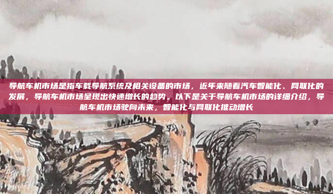 导航车机市场是指车载导航系统及相关设备的市场，近年来随着汽车智能化、网联化的发展，导航车机市场呈现出快速增长的趋势。以下是关于导航车机市场的详细介绍，导航车机市场驶向未来，智能化与网联化推动增长