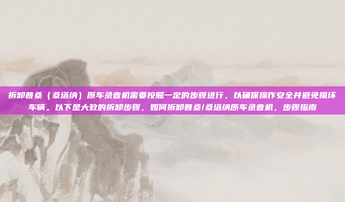 拆卸普桑(桑塔纳)原车录音机需要按照一定的步骤进行,以确保操作安全并避免损坏车辆。以下是大致的拆卸步骤,如何拆卸普桑/桑塔纳原车录音机,步骤指南