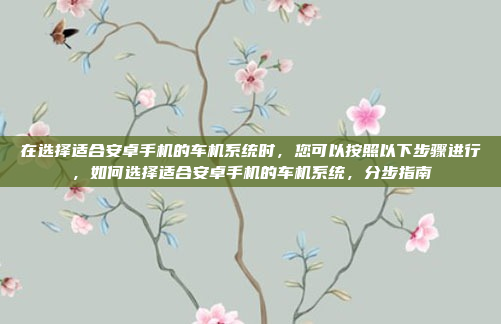 在选择适合安卓手机的车机系统时,您可以按照以下步骤进行,如何选择适合安卓手机的车机系统,分步指南