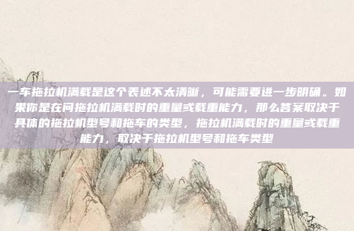 一车拖拉机满载是这个表述不太清晰,可能需要进一步明确。如果你是在问拖拉机满载时的重量或载重能力,那么答案取决于具体的拖拉机型号和拖车的类型,拖拉机满载时的重量或载重能力,取决于拖拉机型号和拖车类型