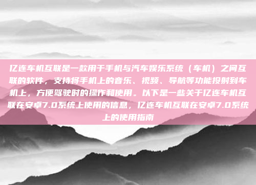 亿连车机互联是一款用于手机与汽车娱乐系统(车机)之间互联的软件,支持将手机上的音乐、视频、导航等功能投射到车机上,方便驾驶时的操作和使用。以下是一些关于亿连车机互联在安卓7.0系统上使用的信息,亿连车机互联在安卓7.0系统上的使用指南