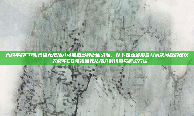 天籁车的CD机光盘无法插入可能由多种原因引起，以下是逐步排查和解决问题的建议，天籁车CD机光盘无法插入的排查与解决方法