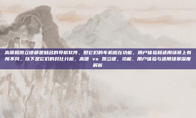 高德和凯立德都是知名的导航软件,但它们的车机版在功能、用户体验和适用场景上有所不同。以下是它们的对比分析,高德 vs 凯立德,功能、用户体验与适用场景深度解析
