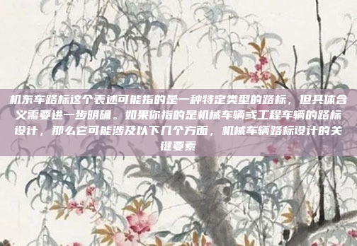 机东车路标这个表述可能指的是一种特定类型的路标，但具体含义需要进一步明确。如果你指的是机械车辆或工程车辆的路标设计，那么它可能涉及以下几个方面，机械车辆路标设计的关键要素
