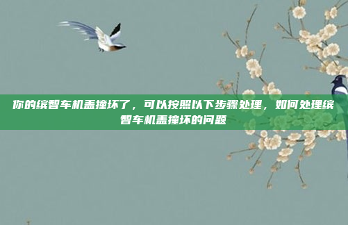 你的缤智车机盖撞坏了,可以按照以下步骤处理,如何处理缤智车机盖撞坏的问题