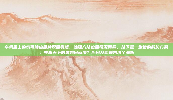 车机盖上的坑可能由多种原因引起，处理方法也因情况而异。以下是一步步的解决方案，车机盖上的坑如何解决？原因及修复方法全解析