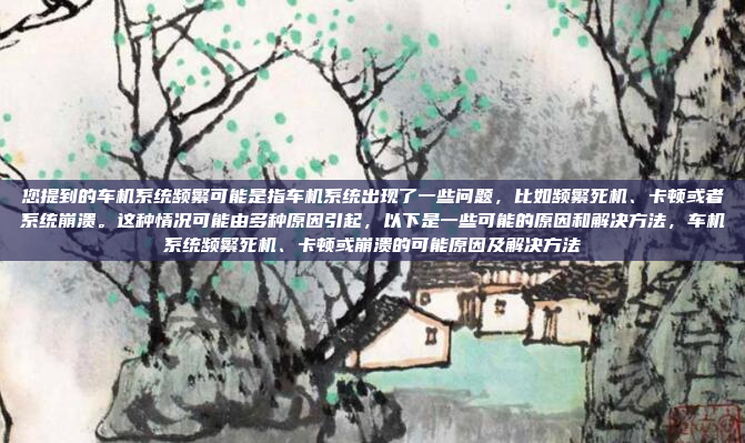 您提到的车机系统频繁可能是指车机系统出现了一些问题，比如频繁死机、卡顿或者系统崩溃。这种情况可能由多种原因引起，以下是一些可能的原因和解决方法，车机系统频繁死机、卡顿或崩溃的可能原因及解决方法