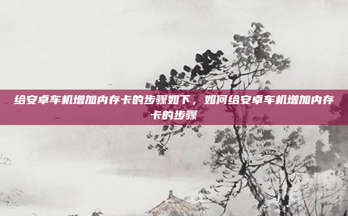 给安卓车机增加内存卡的步骤如下,如何给安卓车机增加内存卡的步骤