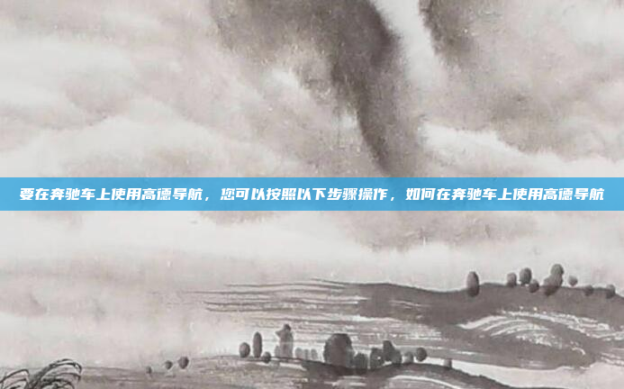 要在奔驰车上使用高德导航,您可以按照以下步骤操作,如何在奔驰车上使用高德导航