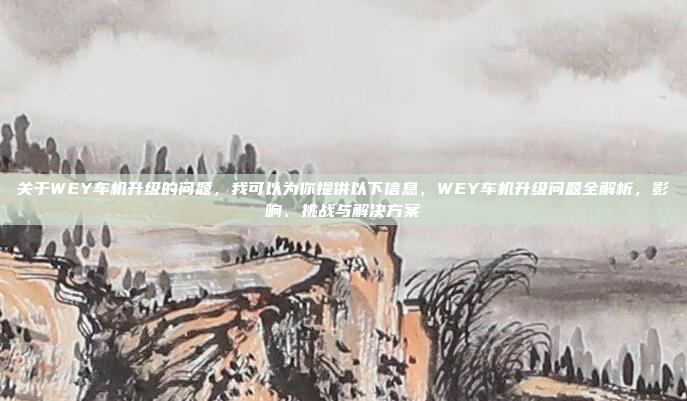 关于WEY车机升级的问题，我可以为你提供以下信息，WEY车机升级问题全解析，影响、挑战与解决方案