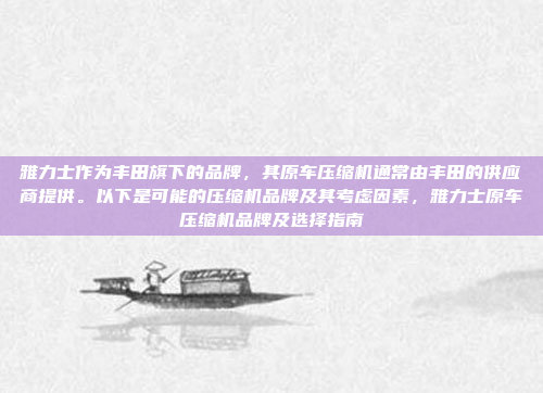 雅力士作为丰田旗下的品牌,其原车压缩机通常由丰田的供应商提供。以下是可能的压缩机品牌及其考虑因素,雅力士原车压缩机品牌及选择指南