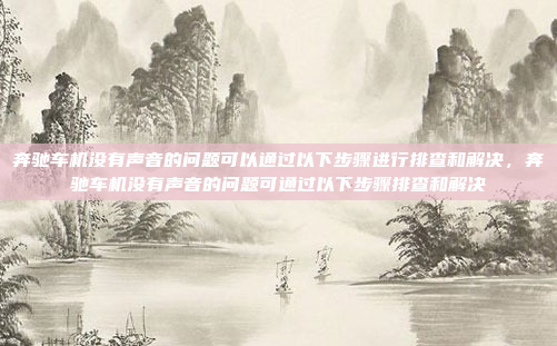 奔驰车机没有声音的问题可以通过以下步骤进行排查和解决,奔驰车机没有声音的问题可通过以下步骤排查和解决