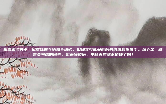 机盖喷漆并不一定意味着车辆就不值钱,但确实可能会影响其价值和保值率。以下是一些需要考虑的因素,机盖喷漆后,车辆真的就不值钱了吗?