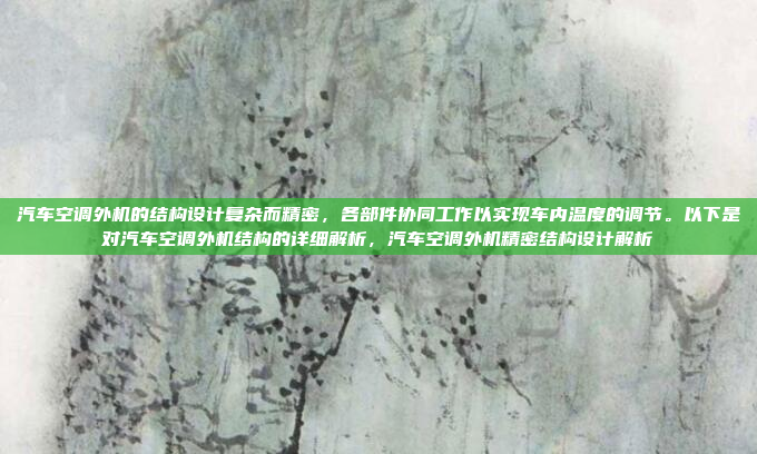 汽车空调外机的结构设计复杂而精密,各部件协同工作以实现车内温度的调节。以下是对汽车空调外机结构的详细解析,汽车空调外机精密结构设计解析