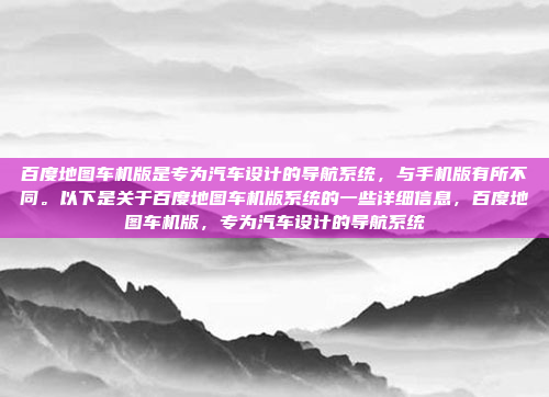 百度地图车机版是专为汽车设计的导航系统,与手机版有所不同。以下是关于百度地图车机版系统的一些详细信息,百度地图车机版,专为汽车设计的导航系统