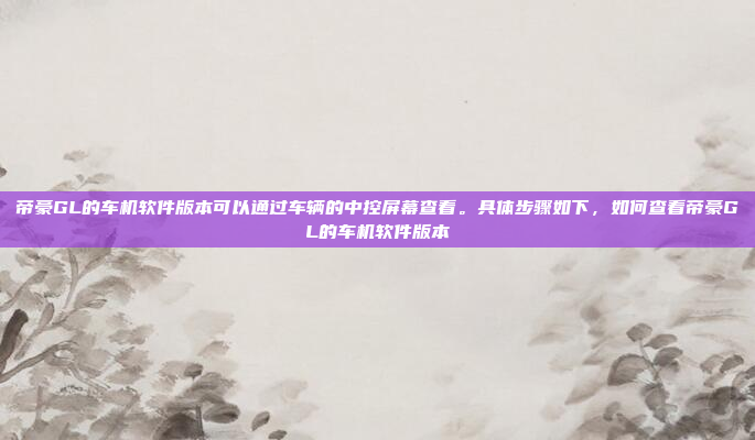 帝豪GL的车机软件版本可以通过车辆的中控屏幕查看。具体步骤如下,如何查看帝豪GL的车机软件版本