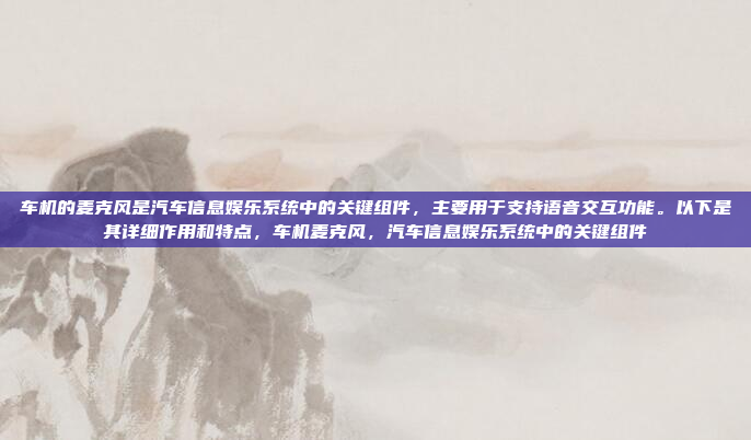 车机的麦克风是汽车信息娱乐系统中的关键组件,主要用于支持语音交互功能。以下是其详细作用和特点,车机麦克风,汽车信息娱乐系统中的关键组件