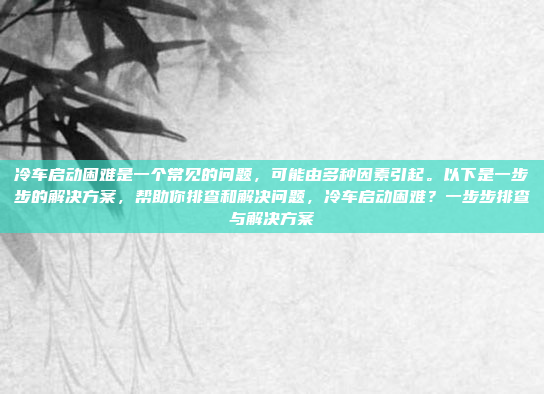 冷车启动困难是一个常见的问题,可能由多种因素引起。以下是一步步的解决方案,帮助你排查和解决问题,冷车启动困难?一步步排查与解决方案