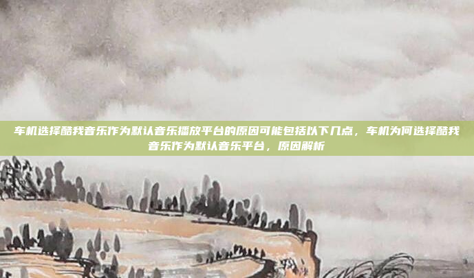 车机选择酷我音乐作为默认音乐播放平台的原因可能包括以下几点,车机为何选择酷我音乐作为默认音乐平台,原因解析