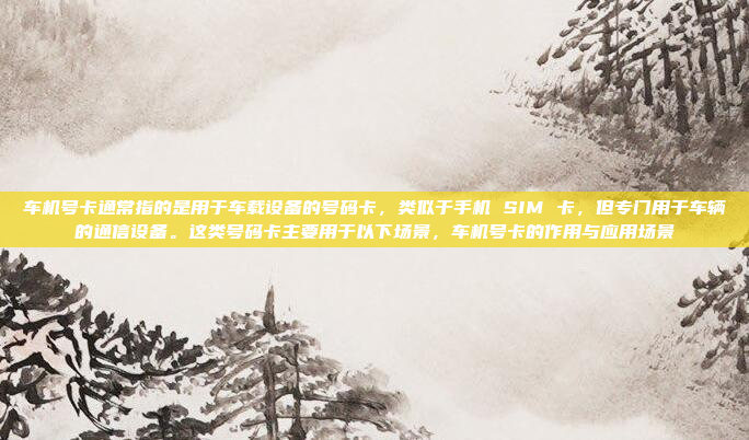 车机号卡通常指的是用于车载设备的号码卡，类似于手机 SIM 卡，但专门用于车辆的通信设备。这类号码卡主要用于以下场景，车机号卡的作用与应用场景