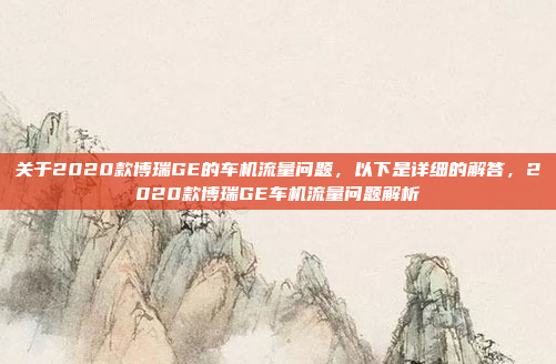 关于2020款博瑞GE的车机流量问题,以下是详细的解答,2020款博瑞GE车机流量问题解析