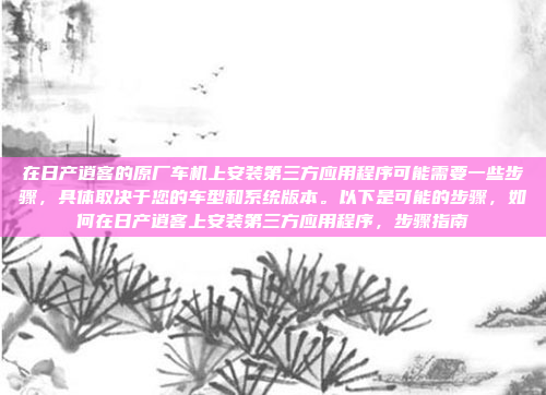 在日产逍客的原厂车机上安装第三方应用程序可能需要一些步骤,具体取决于您的车型和系统版本。以下是可能的步骤,如何在日产逍客上安装第三方应用程序,步骤指南