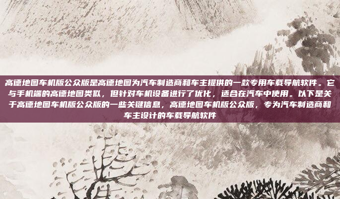 高德地图车机版公众版是高德地图为汽车制造商和车主提供的一款专用车载导航软件。它与手机端的高德地图类似,但针对车机设备进行了优化,适合在汽车中使用。以下是关于高德地图车机版公众版的一些关键信息,高德地图车机版公众版,专为汽车制造商和车主设计的车载导航软件