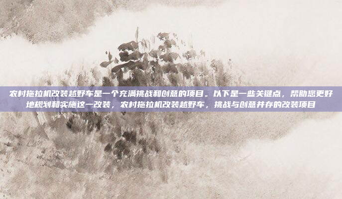 农村拖拉机改装越野车是一个充满挑战和创意的项目。以下是一些关键点,帮助您更好地规划和实施这一改装,农村拖拉机改装越野车,挑战与创意并存的改装项目