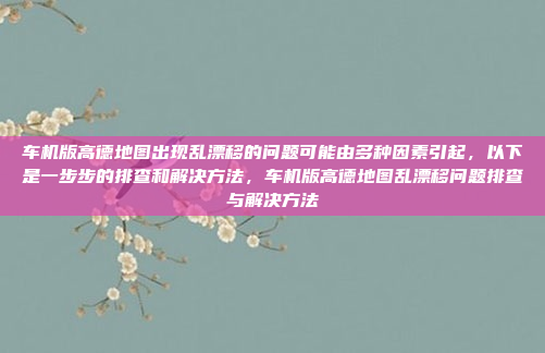 车机版高德地图出现乱漂移的问题可能由多种因素引起,以下是一步步的排查和解决方法,车机版高德地图乱漂移问题排查与解决方法