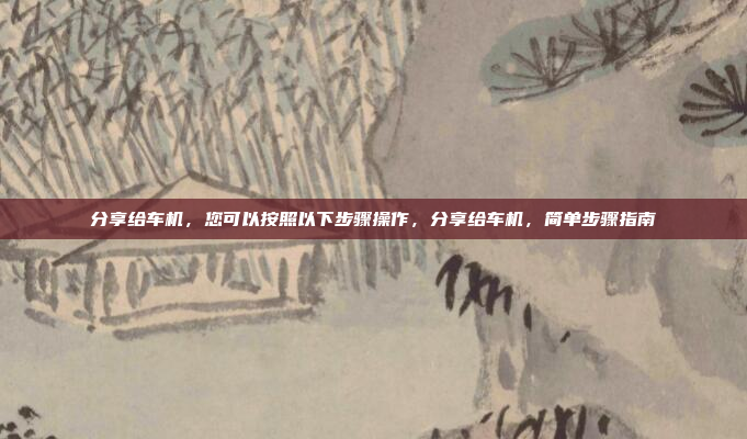 分享给车机，您可以按照以下步骤操作，分享给车机，简单步骤指南